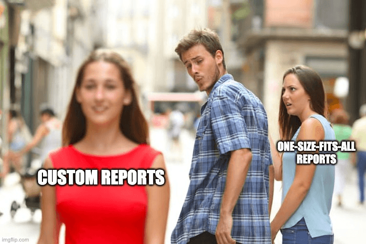 “Distracted Boyfriend meme showing a man passing a woman labeled “CUSTOM REPORTS,” while his girlfriend (labeled “ONE-SIZE-FITS-ALL REPORTS”) looks on in shock and disapproval.